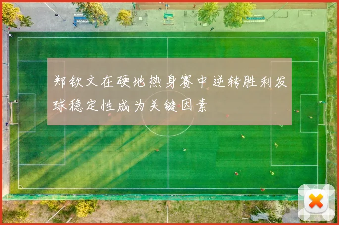 郑钦文在硬地热身赛中逆转胜利发球稳定性成为关键因素