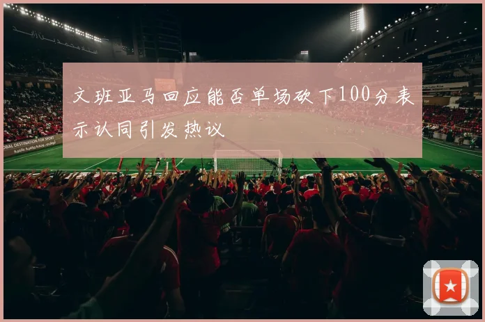 文班亚马回应能否单场砍下100分表示认同引发热议