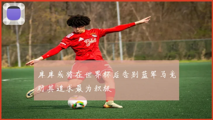 库库或将在世界杯后告别蓝军马竞对其追求最为积极