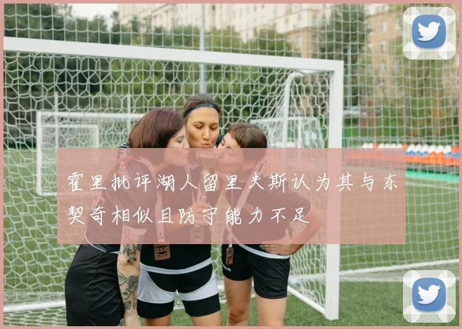 霍里批评湖人留里夫斯认为其与东契奇相似且防守能力不足