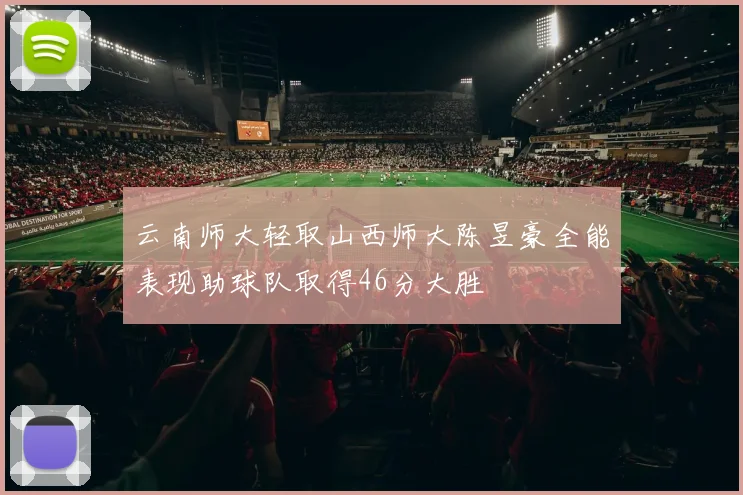 云南师大轻取山西师大陈昱豪全能表现助球队取得46分大胜