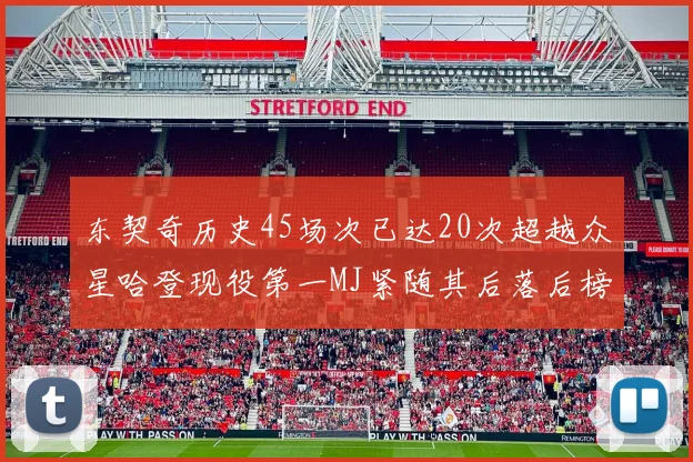 东契奇历史45场次已达20次超越众星哈登现役第一MJ紧随其后落后榜首100场