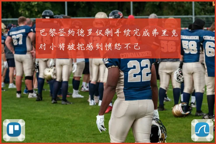 巴黎签约德罗仅剩手续完成弗里克对小将被挖感到愤怒不已