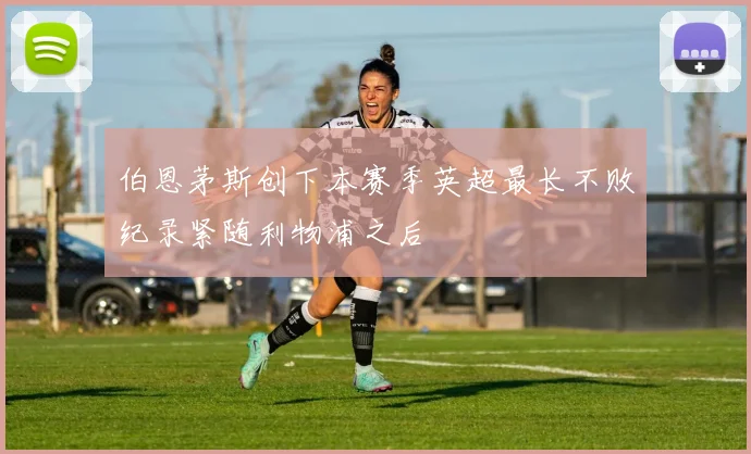 伯恩茅斯创下本赛季英超最长不败纪录紧随利物浦之后