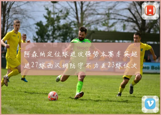 阿森纳定位球进攻强势本赛季英超进27球西汉姆防守不力丢23球仅次于伯恩茅斯