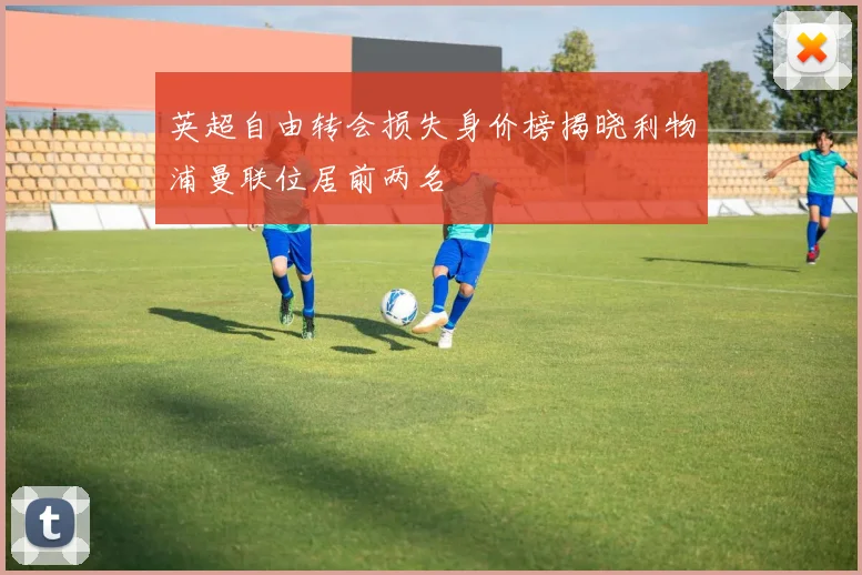英超自由转会损失身价榜揭晓利物浦曼联位居前两名