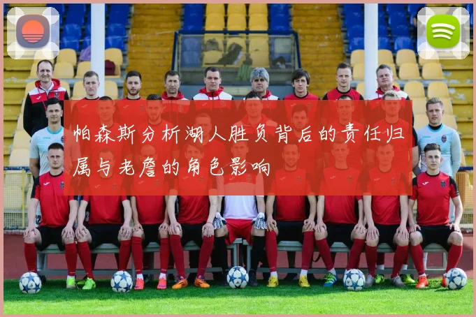 帕森斯分析湖人胜负背后的责任归属与老詹的角色影响