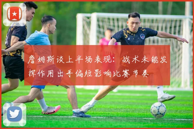 詹姆斯谈上半场表现：战术未能发挥作用出手偏短影响比赛节奏