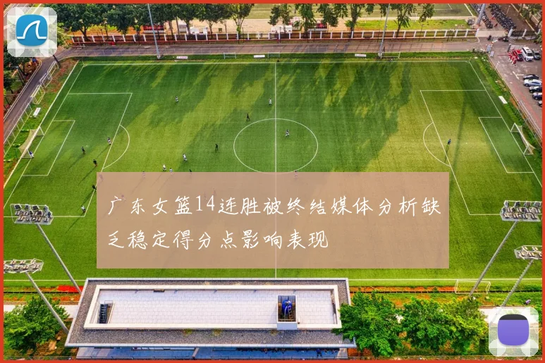 广东女篮14连胜被终结媒体分析缺乏稳定得分点影响表现