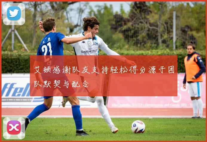 艾顿感谢队友支持轻松得分源于团队默契与配合