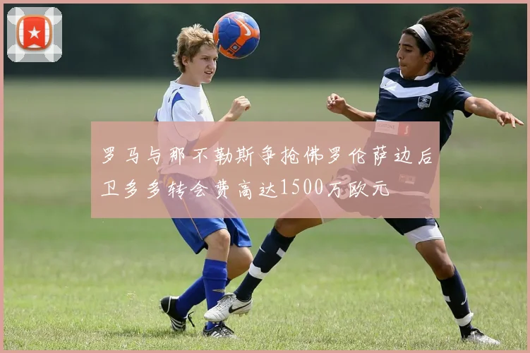 罗马与那不勒斯争抢佛罗伦萨边后卫多多转会费高达1500万欧元