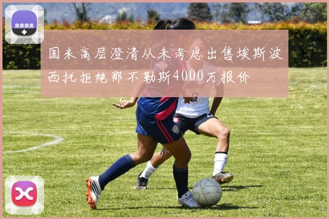 国米高层澄清从未考虑出售埃斯波西托拒绝那不勒斯4000万报价