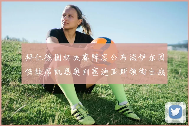 拜仁德国杯决赛阵容公布诺伊尔因伤缺席凯恩奥利塞迪亚斯领衔出战