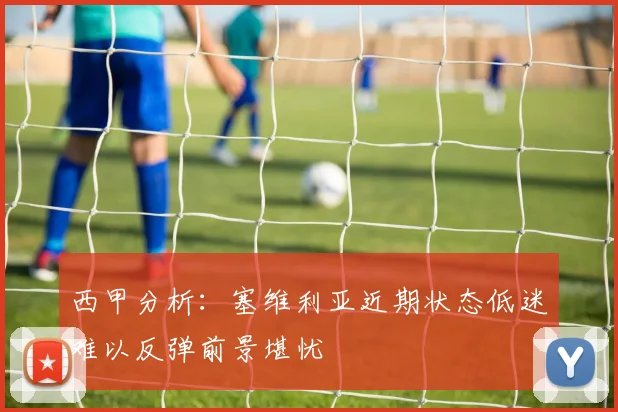 西甲分析：塞维利亚近期状态低迷难以反弹前景堪忧