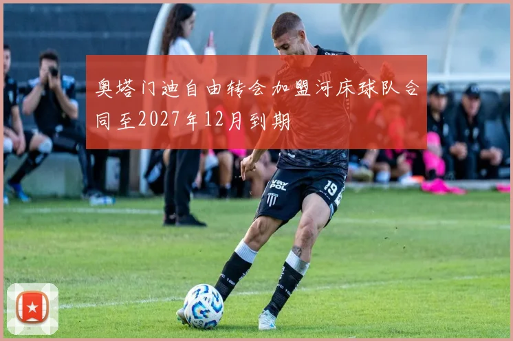 奥塔门迪自由转会加盟河床球队合同至2027年12月到期
