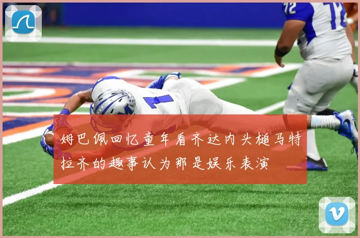 姆巴佩回忆童年看齐达内头槌马特拉齐的趣事认为那是娱乐表演