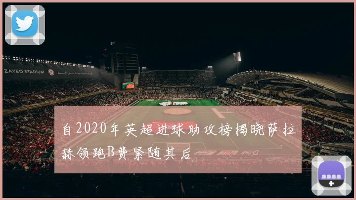 自2020年英超进球助攻榜揭晓萨拉赫领跑B费紧随其后