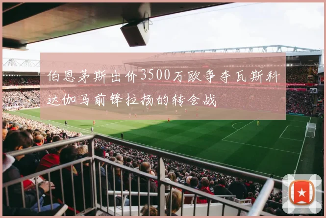 伯恩茅斯出价3500万欧争夺瓦斯科达伽马前锋拉扬的转会战